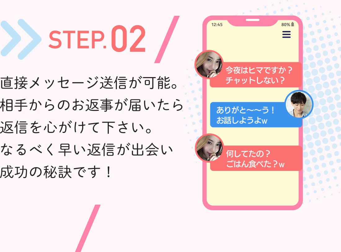 直接メッセージ送信が可能。相手からのお返事が届いたら返信を心がけて下さい。なるべく早い返信が出会い成功の秘訣です！